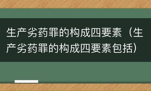 生产劣药罪的构成四要素（生产劣药罪的构成四要素包括）