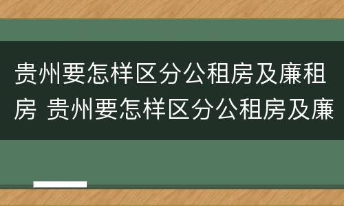 贵州要怎样区分公租房及廉租房 贵州要怎样区分公租房及廉租房呢