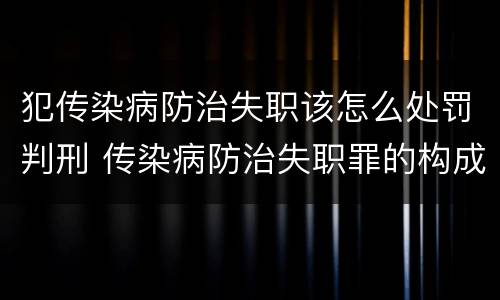犯传染病防治失职该怎么处罚判刑 传染病防治失职罪的构成要件