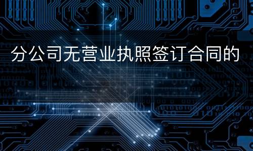 分公司无营业执照签订合同的