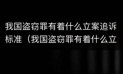 我国盗窃罪有着什么立案追诉标准（我国盗窃罪有着什么立案追诉标准呢）
