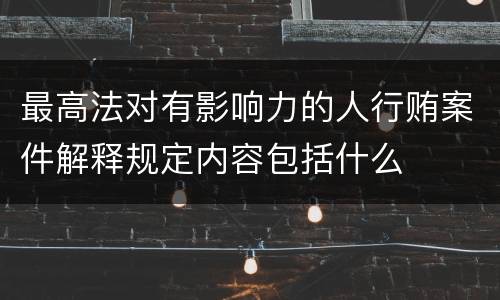 最高法对有影响力的人行贿案件解释规定内容包括什么
