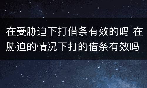在受胁迫下打借条有效的吗 在胁迫的情况下打的借条有效吗