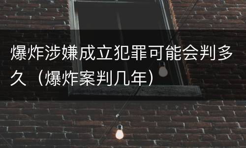 爆炸涉嫌成立犯罪可能会判多久（爆炸案判几年）