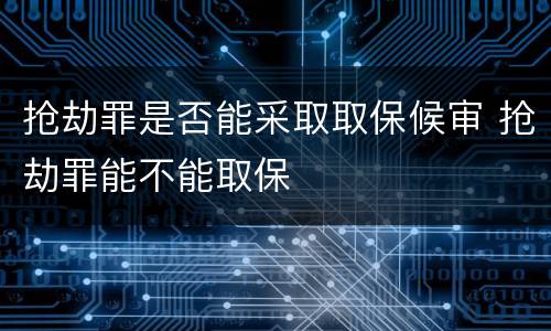 抢劫罪是否能采取取保候审 抢劫罪能不能取保