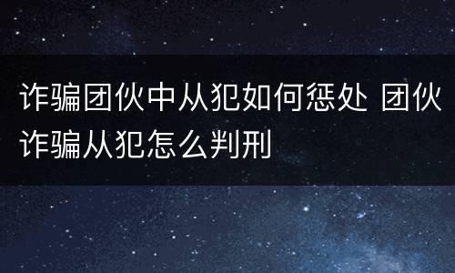 诈骗团伙中从犯如何惩处 团伙诈骗从犯怎么判刑