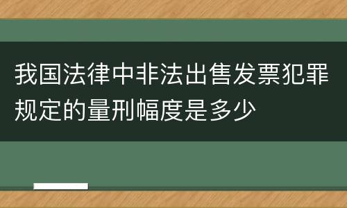 我国法律中非法出售发票犯罪规定的量刑幅度是多少