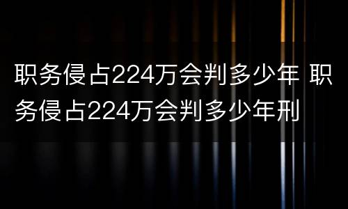 职务侵占224万会判多少年 职务侵占224万会判多少年刑