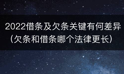 2022借条及欠条关键有何差异（欠条和借条哪个法律更长）