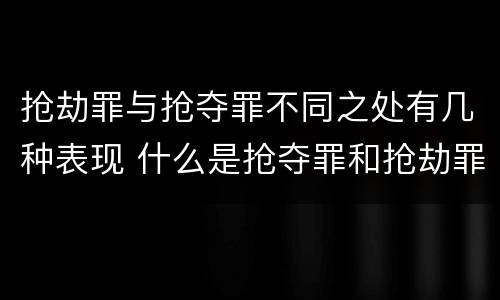 抢劫罪与抢夺罪不同之处有几种表现 什么是抢夺罪和抢劫罪