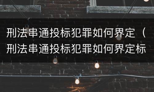 刑法串通投标犯罪如何界定（刑法串通投标犯罪如何界定标准）