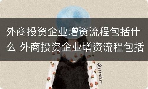 外商投资企业增资流程包括什么 外商投资企业增资流程包括什么