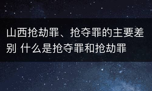山西抢劫罪、抢夺罪的主要差别 什么是抢夺罪和抢劫罪