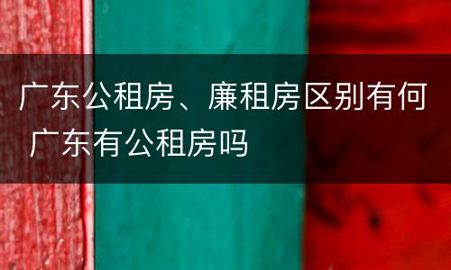 广东公租房、廉租房区别有何 广东有公租房吗