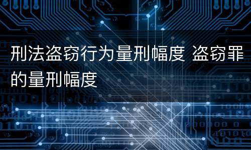 刑法盗窃行为量刑幅度 盗窃罪的量刑幅度