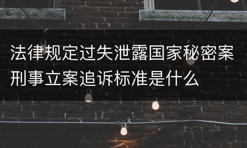 法律规定过失泄露国家秘密案刑事立案追诉标准是什么
