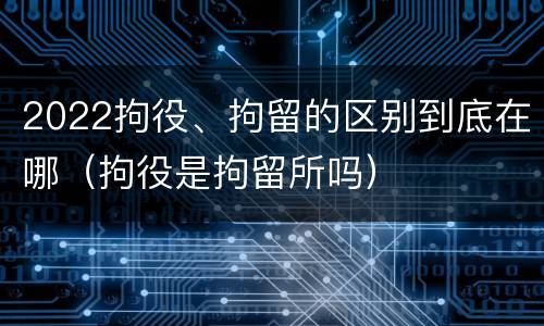 2022拘役、拘留的区别到底在哪（拘役是拘留所吗）