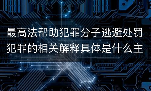 最高法帮助犯罪分子逃避处罚犯罪的相关解释具体是什么主要规定
