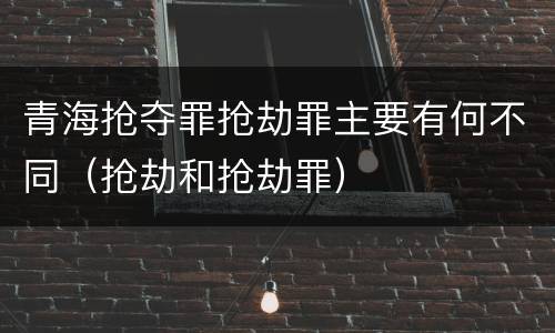 青海抢夺罪抢劫罪主要有何不同（抢劫和抢劫罪）