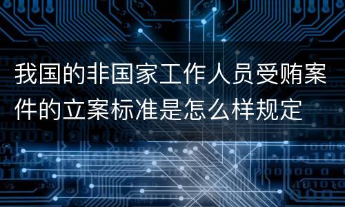 我国的非国家工作人员受贿案件的立案标准是怎么样规定