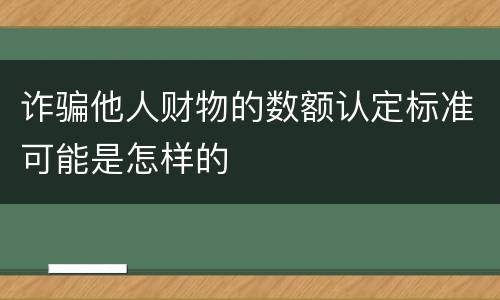 诈骗他人财物的数额认定标准可能是怎样的