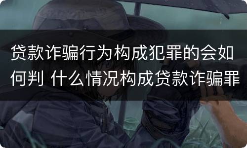 贷款诈骗行为构成犯罪的会如何判 什么情况构成贷款诈骗罪