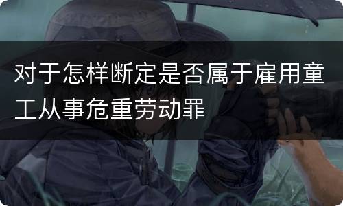 对于怎样断定是否属于雇用童工从事危重劳动罪