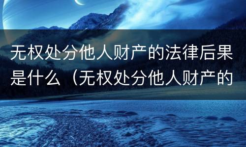 无权处分他人财产的法律后果是什么（无权处分他人财产的行为）