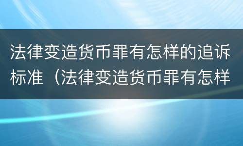 法律变造货币罪有怎样的追诉标准（法律变造货币罪有怎样的追诉标准规定）