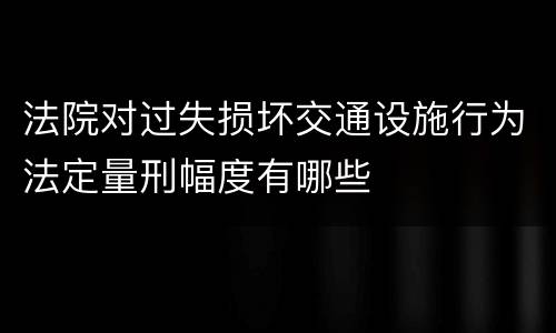 法院对过失损坏交通设施行为法定量刑幅度有哪些