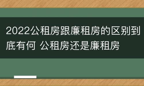 2022公租房跟廉租房的区别到底有何 公租房还是廉租房