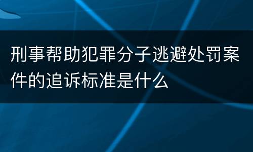 刑事帮助犯罪分子逃避处罚案件的追诉标准是什么