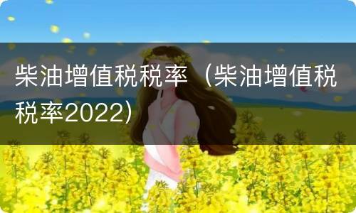 柴油增值税税率（柴油增值税税率2022）