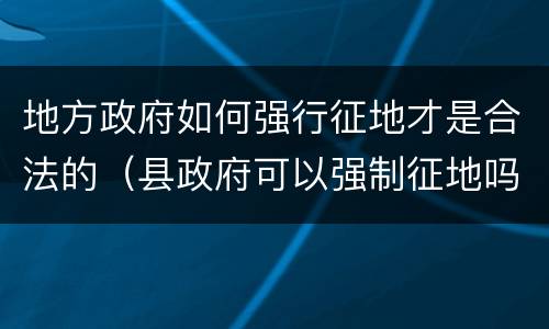 地方政府如何强行征地才是合法的（县政府可以强制征地吗?）