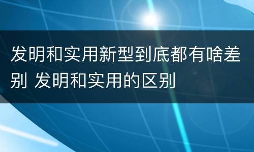 发明和实用新型到底都有啥差别 发明和实用的区别