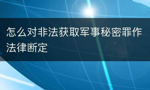 怎么对非法获取军事秘密罪作法律断定