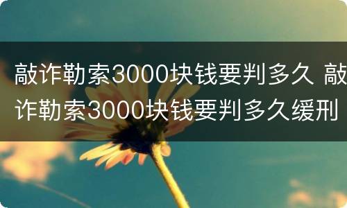 敲诈勒索3000块钱要判多久 敲诈勒索3000块钱要判多久缓刑