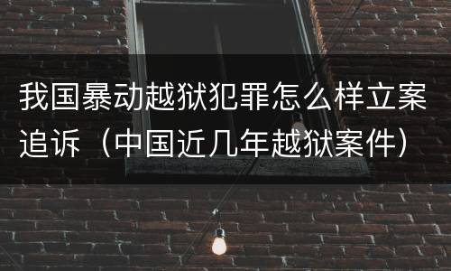 我国暴动越狱犯罪怎么样立案追诉（中国近几年越狱案件）