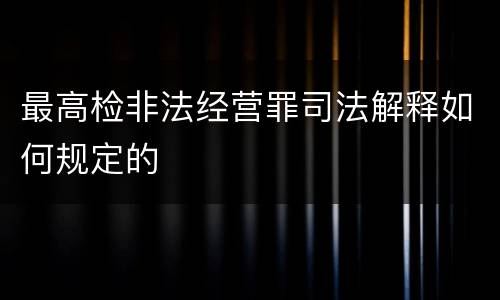 最高检非法经营罪司法解释如何规定的
