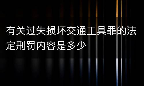 有关过失损坏交通工具罪的法定刑罚内容是多少
