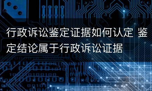 行政诉讼鉴定证据如何认定 鉴定结论属于行政诉讼证据