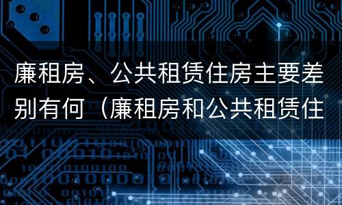 廉租房、公共租赁住房主要差别有何（廉租房和公共租赁住房的区别）
