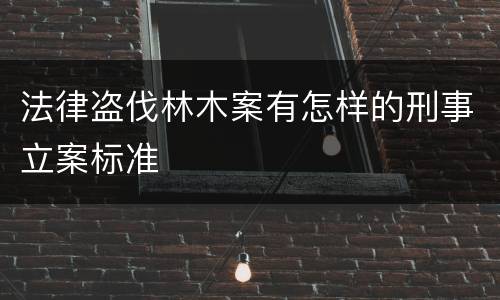 法律盗伐林木案有怎样的刑事立案标准