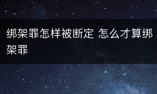 绑架罪怎样被断定 怎么才算绑架罪