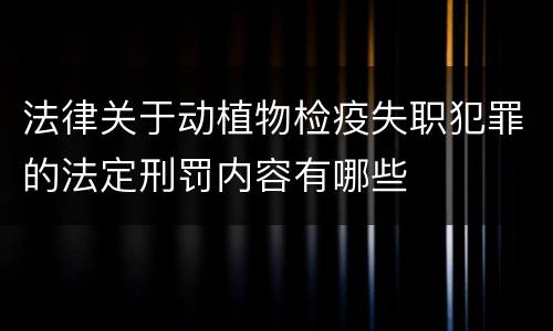 法律关于动植物检疫失职犯罪的法定刑罚内容有哪些