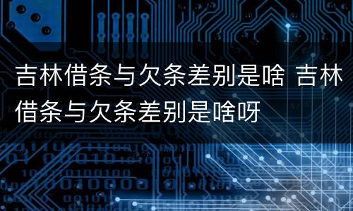 吉林借条与欠条差别是啥 吉林借条与欠条差别是啥呀