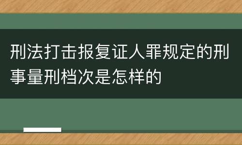 刑法打击报复证人罪规定的刑事量刑档次是怎样的