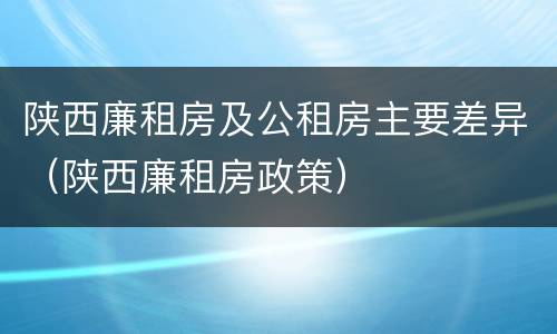 陕西廉租房及公租房主要差异（陕西廉租房政策）