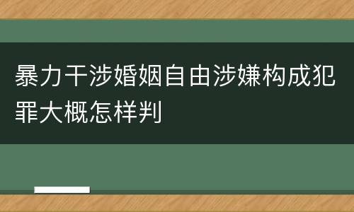暴力干涉婚姻自由涉嫌构成犯罪大概怎样判