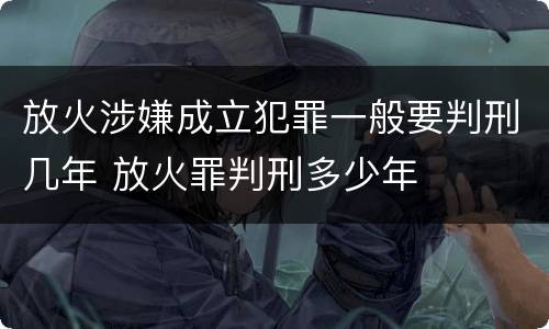 放火涉嫌成立犯罪一般要判刑几年 放火罪判刑多少年